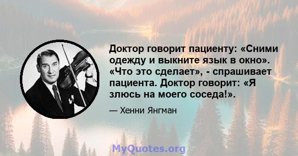 Доктор говорит пациенту: «Сними одежду и выкните язык в окно». «Что это сделает», - спрашивает пациента. Доктор говорит: «Я злюсь на моего соседа!».