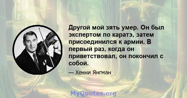 Другой мой зять умер. Он был экспертом по каратэ, затем присоединился к армии. В первый раз, когда он приветствовал, он покончил с собой.