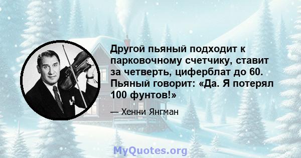 Другой пьяный подходит к парковочному счетчику, ставит за четверть, циферблат до 60. Пьяный говорит: «Да. Я потерял 100 фунтов!»