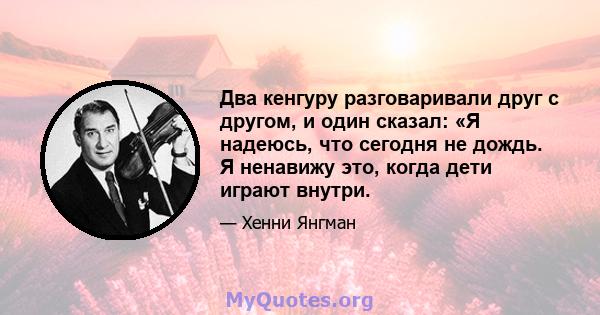 Два кенгуру разговаривали друг с другом, и один сказал: «Я надеюсь, что сегодня не дождь. Я ненавижу это, когда дети играют внутри.