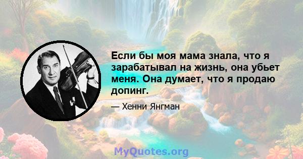 Если бы моя мама знала, что я зарабатывал на жизнь, она убьет меня. Она думает, что я продаю допинг.