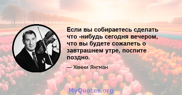 Если вы собираетесь сделать что -нибудь сегодня вечером, что вы будете сожалеть о завтрашнем утре, поспите поздно.