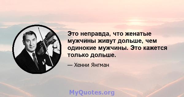 Это неправда, что женатые мужчины живут дольше, чем одинокие мужчины. Это кажется только дольше.