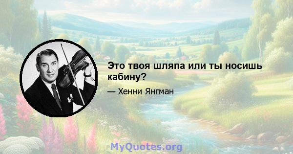 Это твоя шляпа или ты носишь кабину?