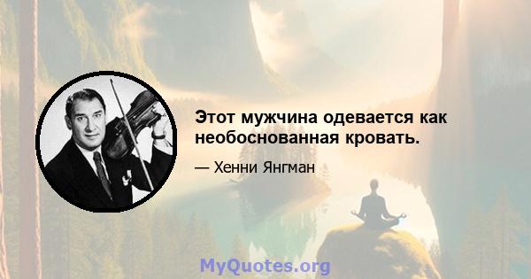 Этот мужчина одевается как необоснованная кровать.