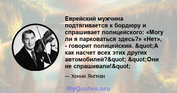 Еврейский мужчина подтягивается к бордюру и спрашивает полицейского: «Могу ли я парковаться здесь?» «Нет», - говорит полицейский. "А как насчет всех этих других автомобилей?" "Они не спрашивали!"