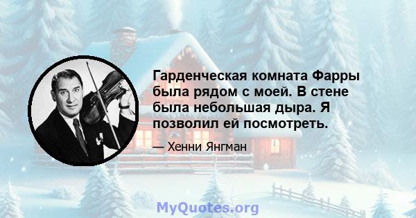 Гарденческая комната Фарры была рядом с моей. В стене была небольшая дыра. Я позволил ей посмотреть.