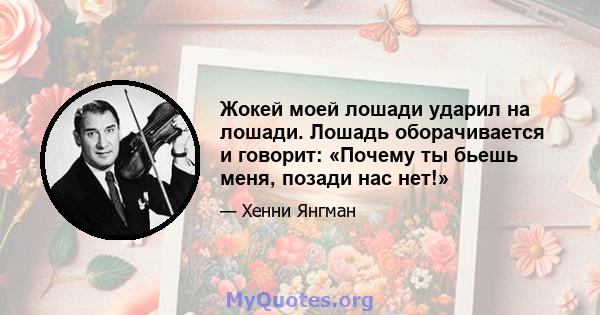 Жокей моей лошади ударил на лошади. Лошадь оборачивается и говорит: «Почему ты бьешь меня, позади нас нет!»