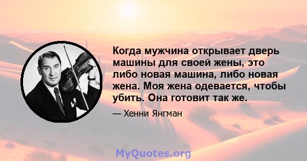 Когда мужчина открывает дверь машины для своей жены, это либо новая машина, либо новая жена. Моя жена одевается, чтобы убить. Она готовит так же.