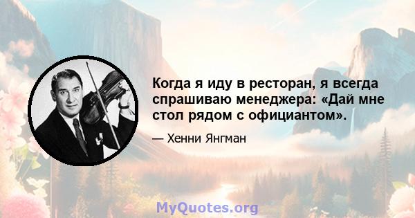 Когда я иду в ресторан, я всегда спрашиваю менеджера: «Дай мне стол рядом с официантом».