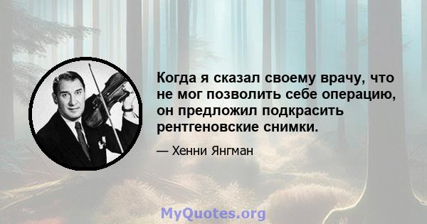 Когда я сказал своему врачу, что не мог позволить себе операцию, он предложил подкрасить рентгеновские снимки.