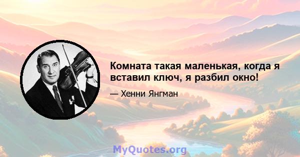 Комната такая маленькая, когда я вставил ключ, я разбил окно!