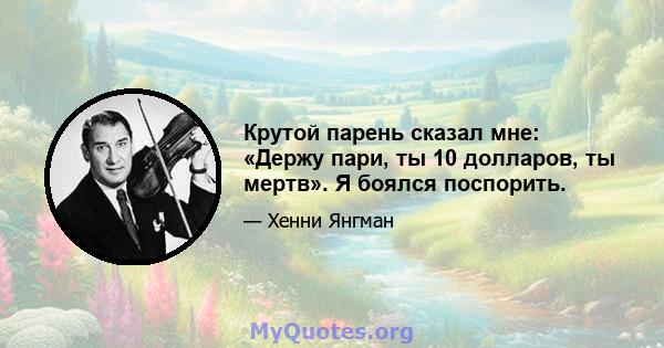 Крутой парень сказал мне: «Держу пари, ты 10 долларов, ты мертв». Я боялся поспорить.