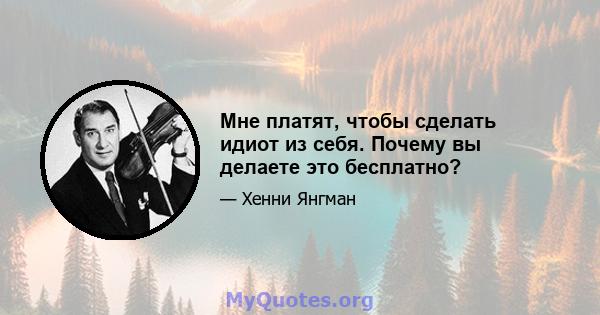 Мне платят, чтобы сделать идиот из себя. Почему вы делаете это бесплатно?