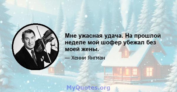 Мне ужасная удача. На прошлой неделе мой шофер убежал без моей жены.