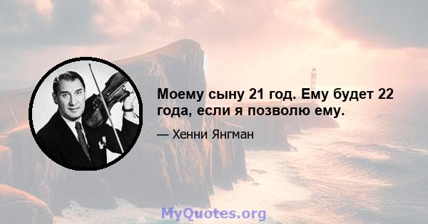 Моему сыну 21 год. Ему будет 22 года, если я позволю ему.