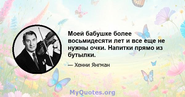 Моей бабушке более восьмидесяти лет и все еще не нужны очки. Напитки прямо из бутылки.