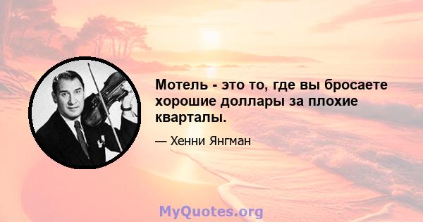 Мотель - это то, где вы бросаете хорошие доллары за плохие кварталы.