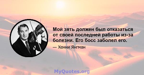 Мой зять должен был отказаться от своей последней работы из-за болезни. Его босс заболел его.