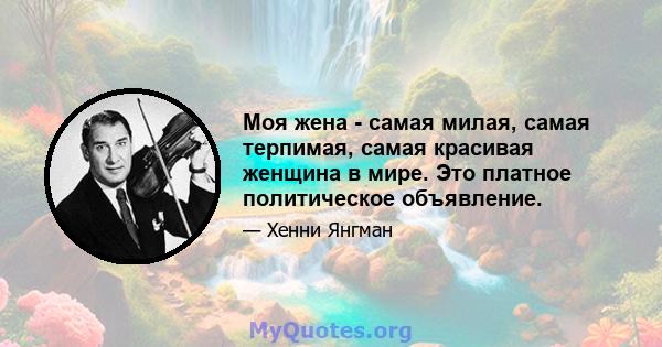 Моя жена - самая милая, самая терпимая, самая красивая женщина в мире. Это платное политическое объявление.