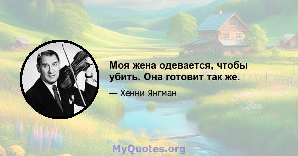 Моя жена одевается, чтобы убить. Она готовит так же.