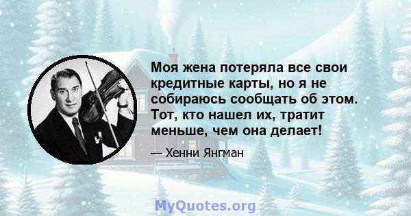 Моя жена потеряла все свои кредитные карты, но я не собираюсь сообщать об этом. Тот, кто нашел их, тратит меньше, чем она делает!