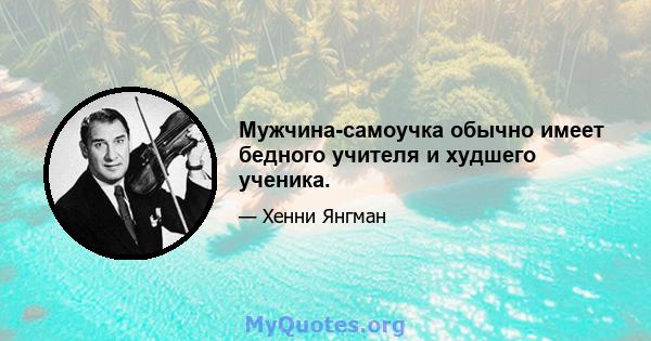 Мужчина-самоучка обычно имеет бедного учителя и худшего ученика.