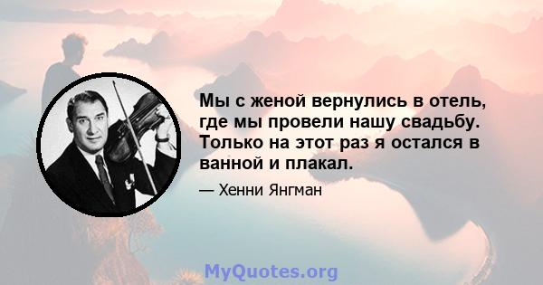 Мы с женой вернулись в отель, где мы провели нашу свадьбу. Только на этот раз я остался в ванной и плакал.