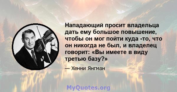 Нападающий просит владельца дать ему большое повышение, чтобы он мог пойти куда -то, что он никогда не был, и владелец говорит: «Вы имеете в виду третью базу?»