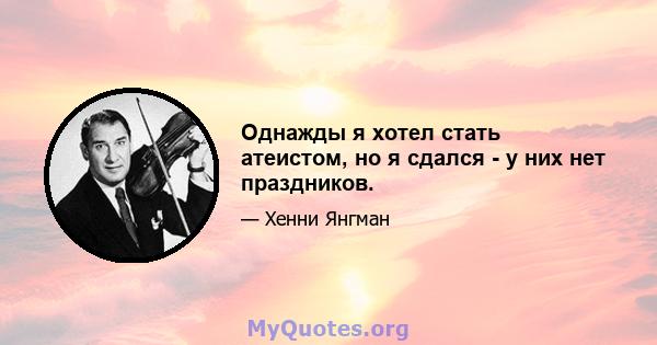 Однажды я хотел стать атеистом, но я сдался - у них нет праздников.