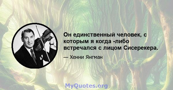 Он единственный человек, с которым я когда -либо встречался с лицом Сисерекера.