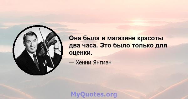 Она была в магазине красоты два часа. Это было только для оценки.