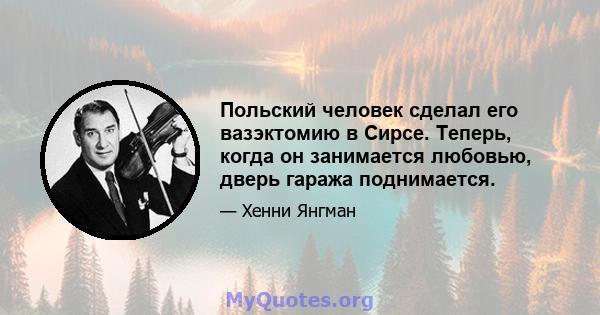 Польский человек сделал его вазэктомию в Сирсе. Теперь, когда он занимается любовью, дверь гаража поднимается.