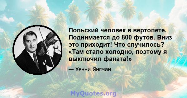 Польский человек в вертолете. Поднимается до 800 футов. Вниз это приходит! Что случилось? «Там стало холодно, поэтому я выключил фаната!»