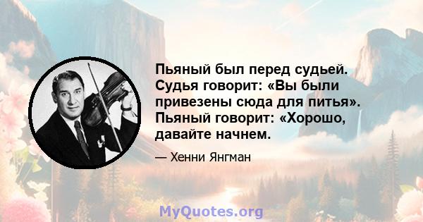 Пьяный был перед судьей. Судья говорит: «Вы были привезены сюда для питья». Пьяный говорит: «Хорошо, давайте начнем.