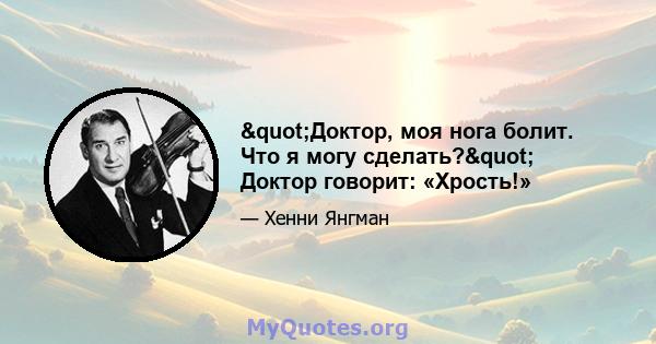 "Доктор, моя нога болит. Что я могу сделать?" Доктор говорит: «Хрость!»