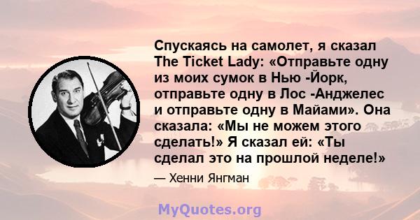 Спускаясь на самолет, я сказал The Ticket Lady: «Отправьте одну из моих сумок в Нью -Йорк, отправьте одну в Лос -Анджелес и отправьте одну в Майами». Она сказала: «Мы не можем этого сделать!» Я сказал ей: «Ты сделал это 