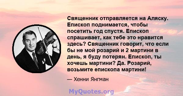 Священник отправляется на Аляску. Епископ поднимается, чтобы посетить год спустя. Епископ спрашивает, как тебе это нравится здесь? Священник говорит, что если бы не мой розарий и 2 мартини в день, я буду потерян.