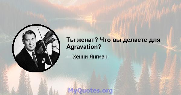 Ты женат? Что вы делаете для Agravation?