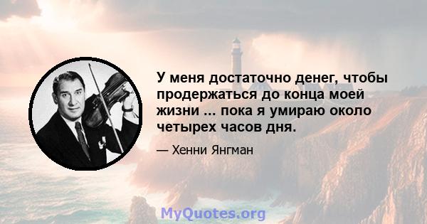 У меня достаточно денег, чтобы продержаться до конца моей жизни ... пока я умираю около четырех часов дня.