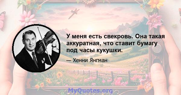 У меня есть свекровь. Она такая аккуратная, что ставит бумагу под часы кукушки.