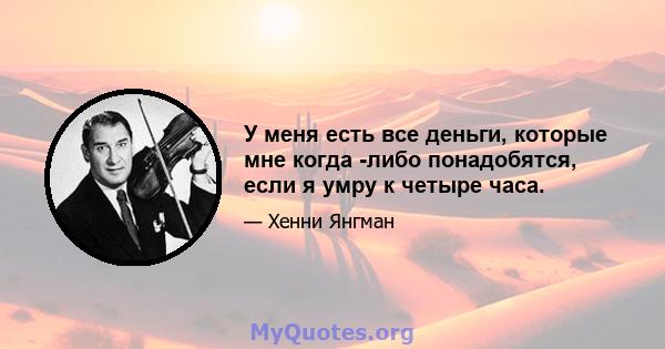 У меня есть все деньги, которые мне когда -либо понадобятся, если я умру к четыре часа.