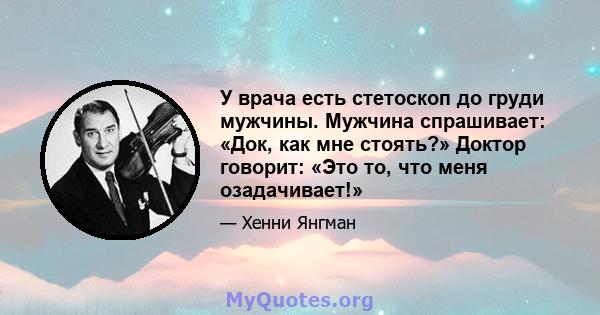 У врача есть стетоскоп до груди мужчины. Мужчина спрашивает: «Док, как мне стоять?» Доктор говорит: «Это то, что меня озадачивает!»