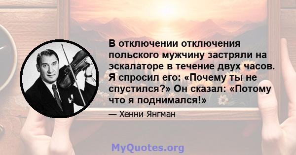 В отключении отключения польского мужчину застряли на эскалаторе в течение двух часов. Я спросил его: «Почему ты не спустился?» Он сказал: «Потому что я поднимался!»