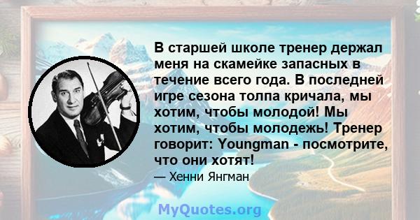 В старшей школе тренер держал меня на скамейке запасных в течение всего года. В последней игре сезона толпа кричала, мы хотим, чтобы молодой! Мы хотим, чтобы молодежь! Тренер говорит: Youngman - посмотрите, что они