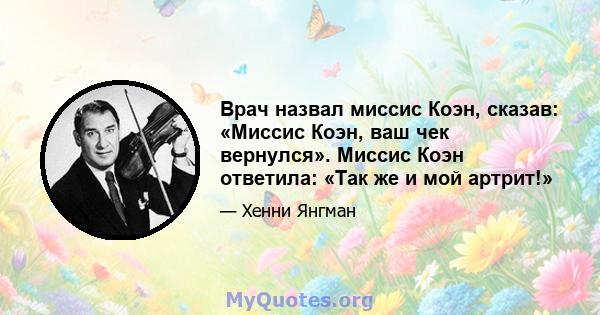 Врач назвал миссис Коэн, сказав: «Миссис Коэн, ваш чек вернулся». Миссис Коэн ответила: «Так же и мой артрит!»