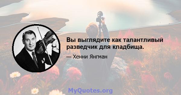 Вы выглядите как талантливый разведчик для кладбища.