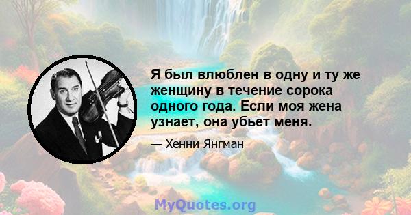 Я был влюблен в одну и ту же женщину в течение сорока одного года. Если моя жена узнает, она убьет меня.