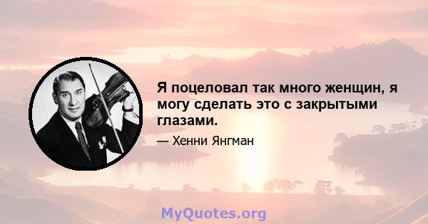 Я поцеловал так много женщин, я могу сделать это с закрытыми глазами.