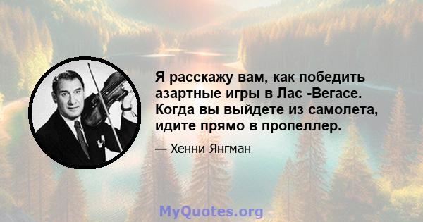 Я расскажу вам, как победить азартные игры в Лас -Вегасе. Когда вы выйдете из самолета, идите прямо в пропеллер.